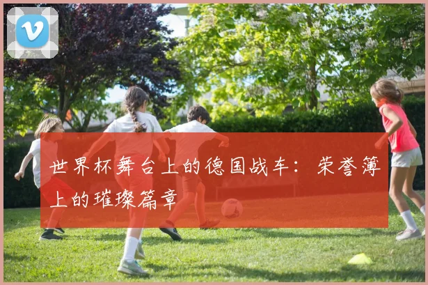 世界杯舞台上的德国战车：荣誉簿上的璀璨篇章