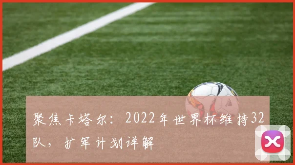 聚焦卡塔尔：2022年世界杯维持32队，扩军计划详解