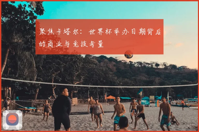 聚焦卡塔尔：世界杯举办日期背后的商业与竞技考量