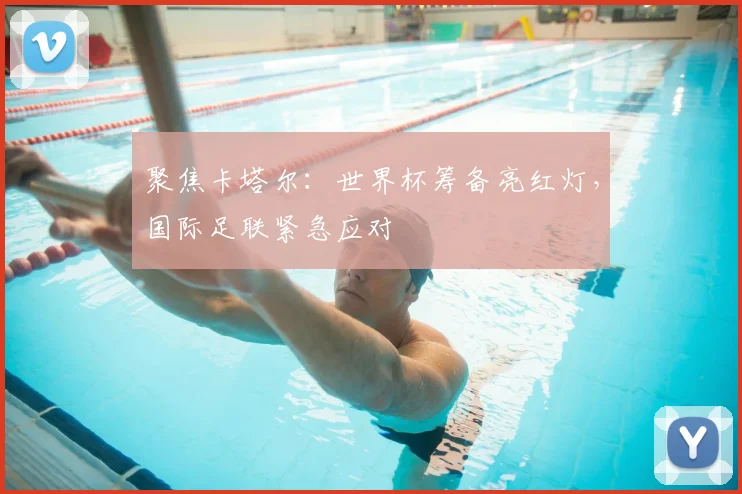 聚焦卡塔尔：世界杯筹备亮红灯，国际足联紧急应对