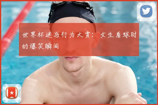 世界杯迷惑行为大赏:女生看球时的爆笑瞬间