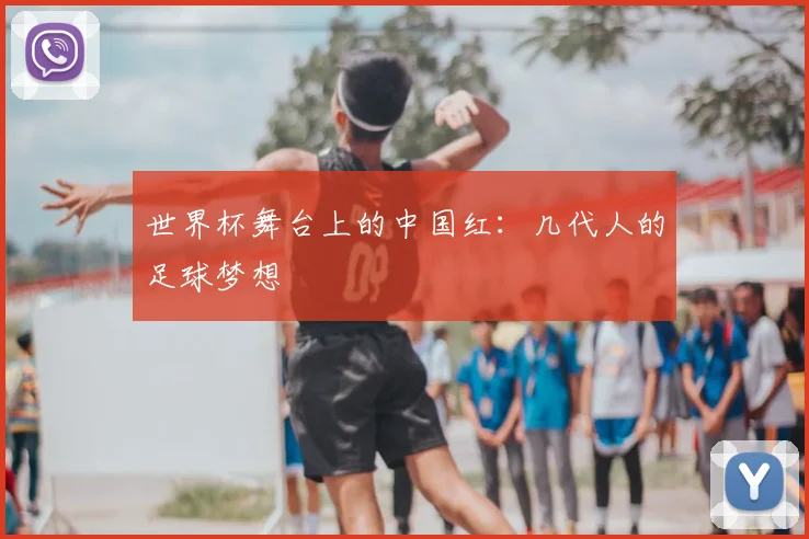 世界杯舞台上的中国红：几代人的足球梦想
