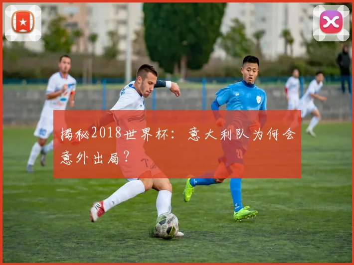 揭秘2018世界杯：意大利队为何会意外出局？