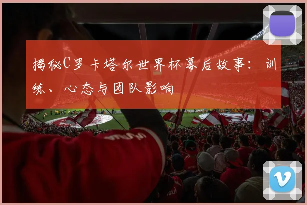 揭秘C罗卡塔尔世界杯幕后故事:训练、心态与团队影响