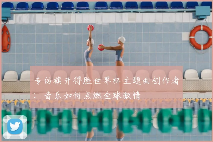 专访旗开得胜世界杯主题曲创作者:音乐如何点燃全球激情