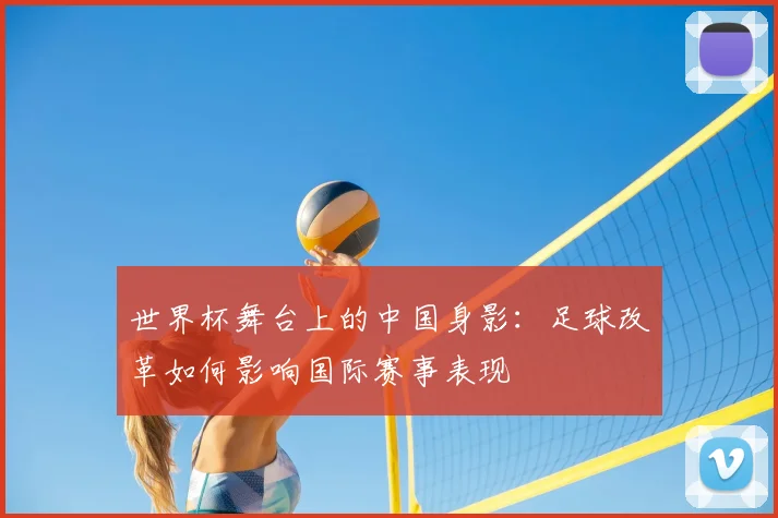 世界杯舞台上的中国身影：足球改革如何影响国际赛事表现