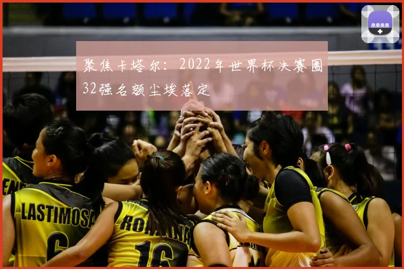 聚焦卡塔尔：2022年世界杯决赛圈32强名额尘埃落定