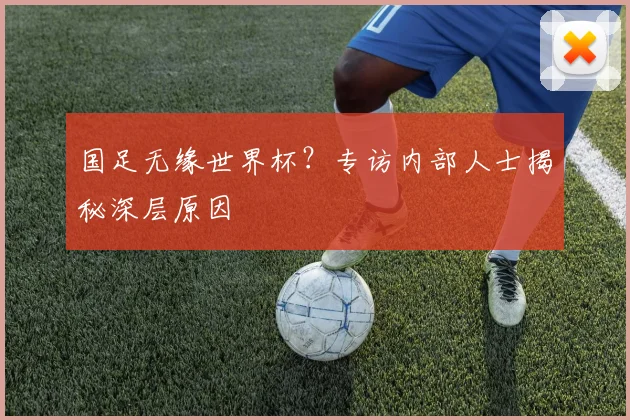 国足无缘世界杯？专访内部人士揭秘深层原因