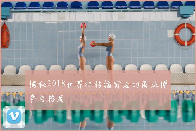 揭秘2018世界杯转播背后的商业博弈与格局