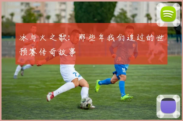 冰与火之歌：那些年我们追过的世预赛传奇故事