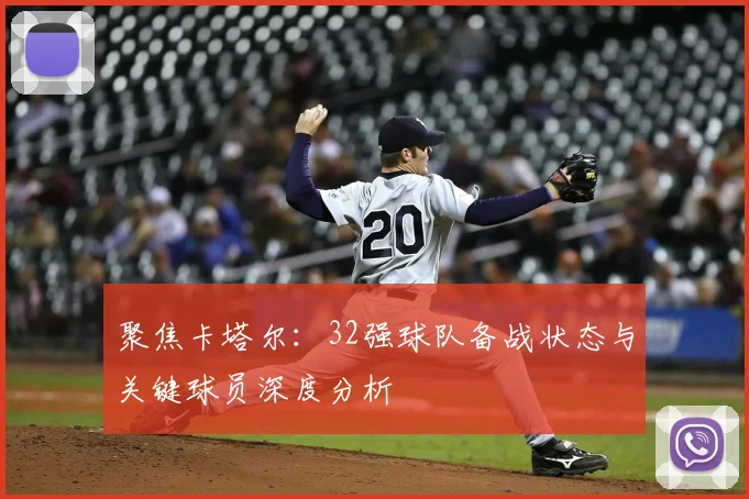 聚焦卡塔尔：32强球队备战状态与关键球员深度分析