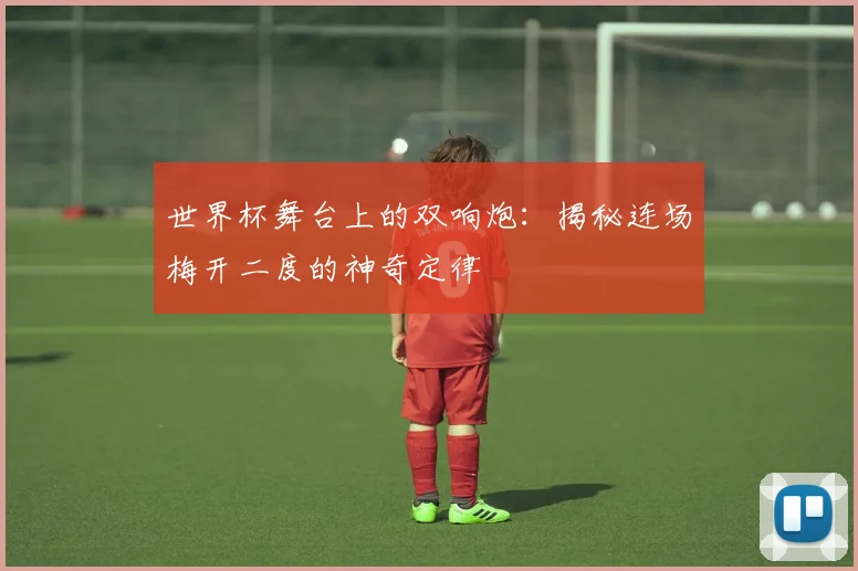 世界杯舞台上的双响炮：揭秘连场梅开二度的神奇定律