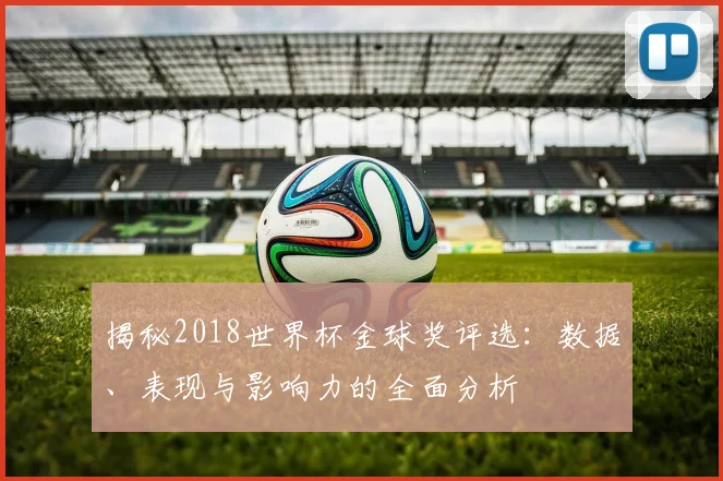 揭秘2018世界杯金球奖评选：数据、表现与影响力的全面分析