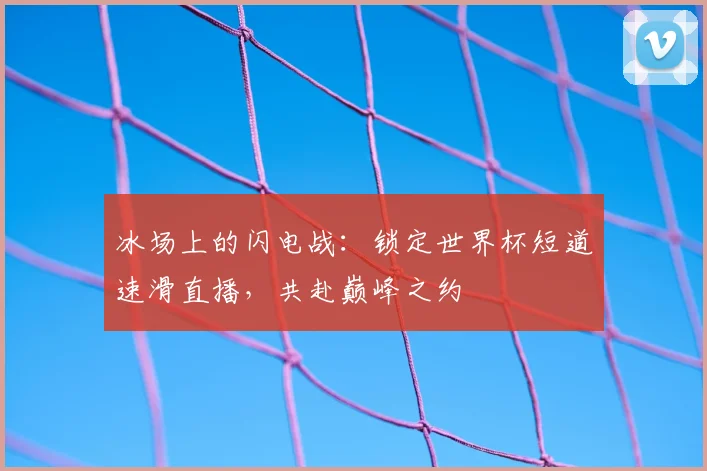 冰场上的闪电战：锁定世界杯短道速滑直播，共赴巅峰之约