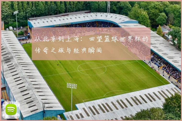 从北京到上海：回望篮球世界杯的传奇之旅与经典瞬间