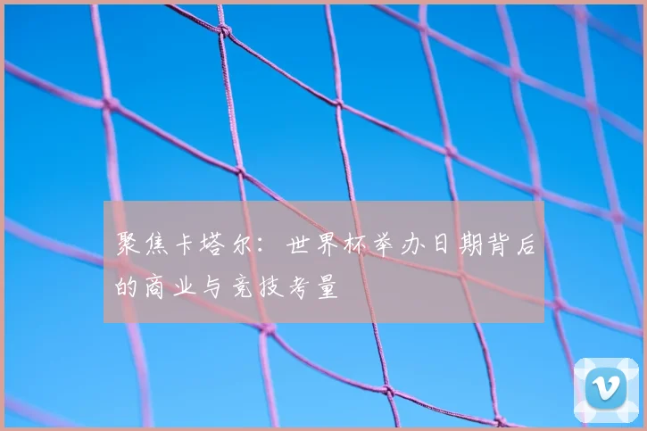 聚焦卡塔尔：世界杯举办日期背后的商业与竞技考量