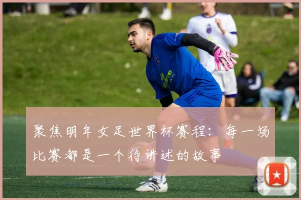 聚焦明年女足世界杯赛程：每一场比赛都是一个待讲述的故事