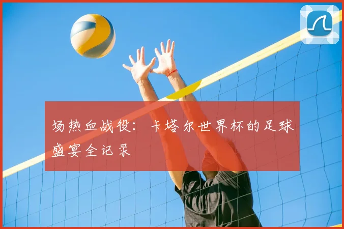 场热血战役:卡塔尔世界杯的足球盛宴全记录
