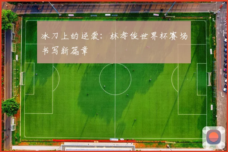 冰刀上的逆袭：林孝俊世界杯赛场书写新篇章