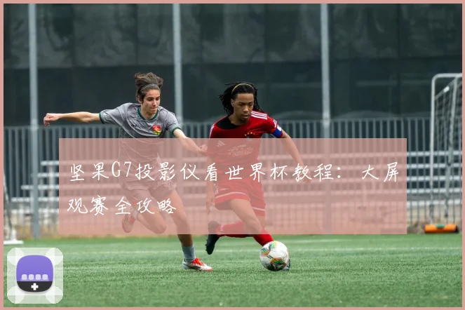 坚果G7投影仪看世界杯教程:大屏观赛全攻略