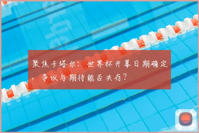 聚焦卡塔尔：世界杯开幕日期确定，争议与期待能否共存？
