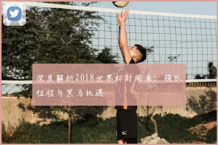 深度解析2018世界杯时间表:强队征程与黑马机遇