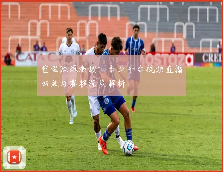 重温欧冠激战：专业平台视频直播回放与赛程深度解析