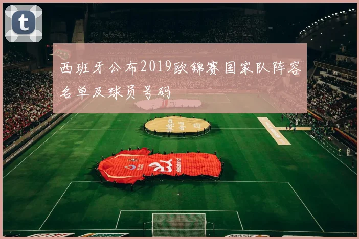 西班牙公布2019欧锦赛国家队阵容名单及球员号码