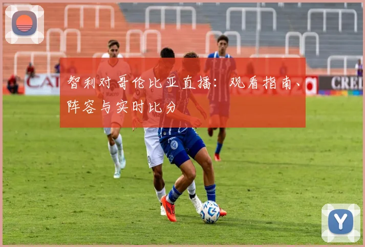 智利对哥伦比亚直播:观看指南、阵容与实时比分