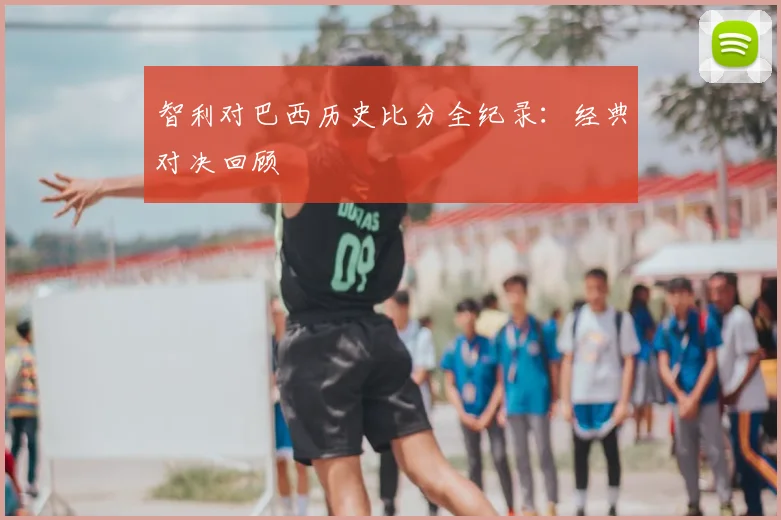 智利对巴西历史比分全纪录：经典对决回顾