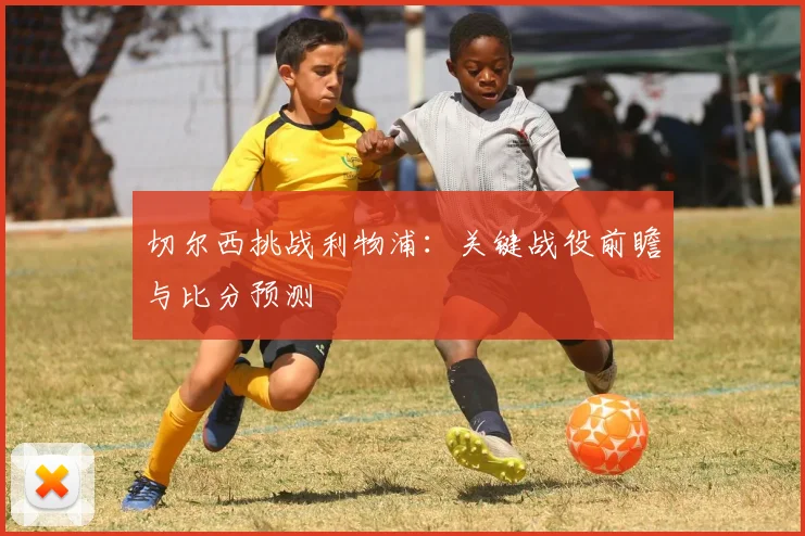 切尔西挑战利物浦：关键战役前瞻与比分预测