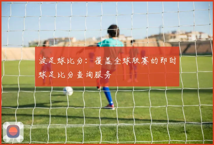 波足球比分：覆盖全球联赛的即时球足比分查询服务