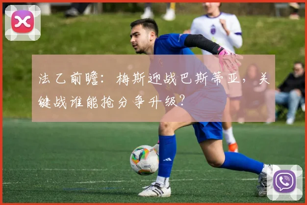 法乙前瞻：梅斯迎战巴斯蒂亚，关键战谁能抢分争升级？