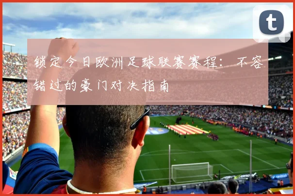 锁定今日欧洲足球联赛赛程：不容错过的豪门对决指南