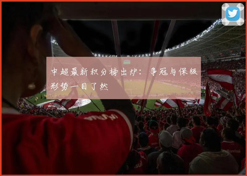 中超最新积分榜出炉：争冠与保级形势一目了然
