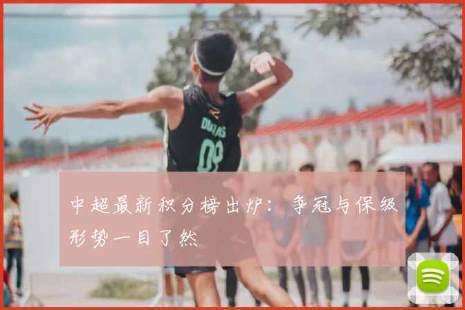 中超最新积分榜出炉：争冠与保级形势一目了然