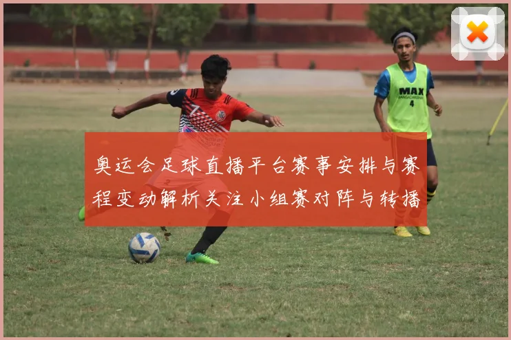 奥运会足球直播平台赛事安排与赛程变动解析关注小组赛对阵与转播入口信息