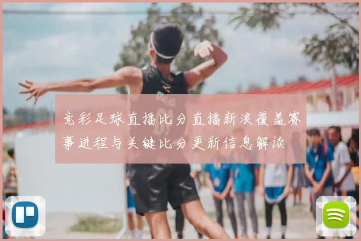 竞彩足球直播比分直播新浪覆盖赛事进程与关键比分更新信息解读