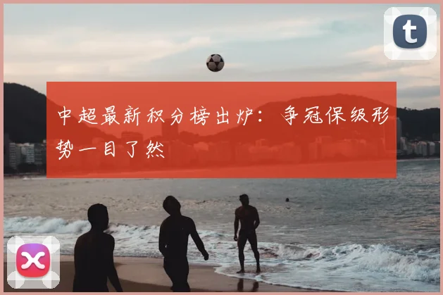 中超最新积分榜出炉：争冠保级形势一目了然