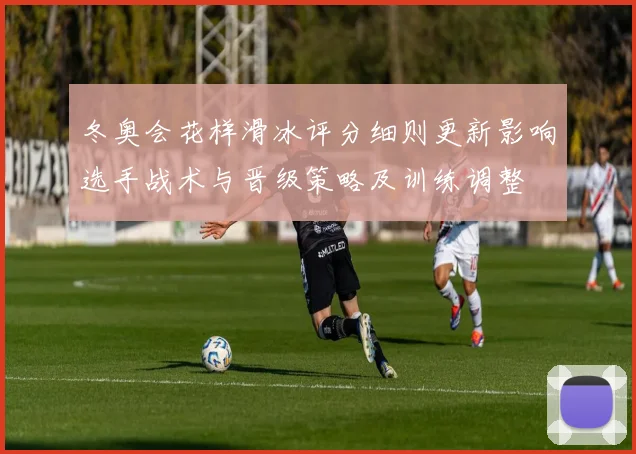 冬奥会花样滑冰评分细则更新影响选手战术与晋级策略及训练调整