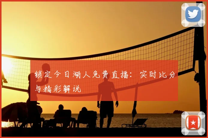 锁定今日湖人免费直播：实时比分与精彩解说