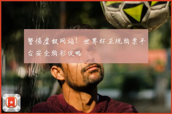 警惕虚假网站！世界杯正规购票平台安全购彩攻略