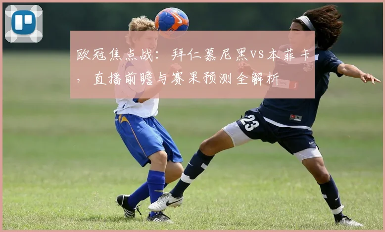 欧冠焦点战：拜仁慕尼黑vs本菲卡，直播前瞻与赛果预测全解析