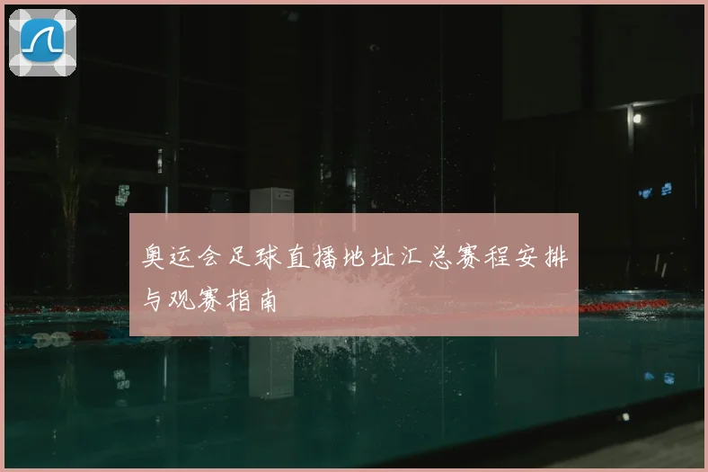 奥运会足球直播地址汇总赛程安排与观赛指南