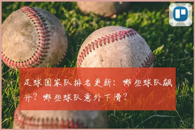 足球国家队排名更新：哪些球队飙升？哪些球队意外下滑？