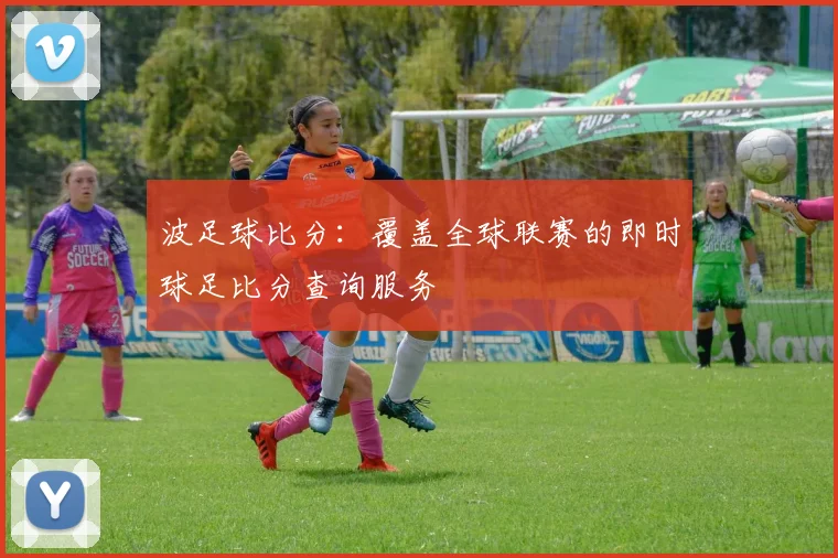 波足球比分：覆盖全球联赛的即时球足比分查询服务