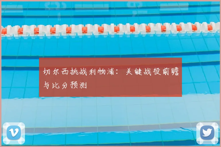 切尔西挑战利物浦:关键战役前瞻与比分预测
