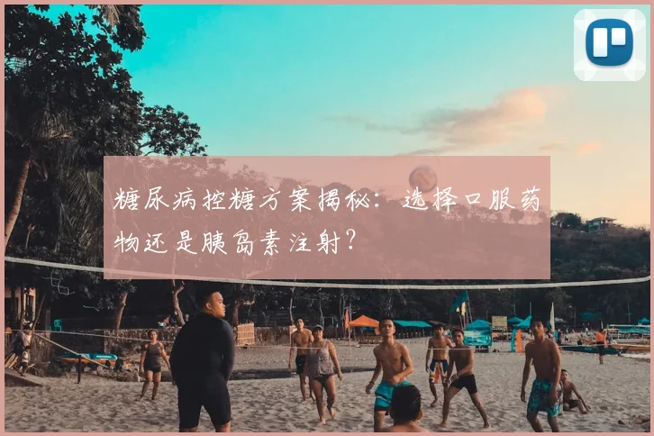 糖尿病控糖方案揭秘：选择口服药物还是胰岛素注射？