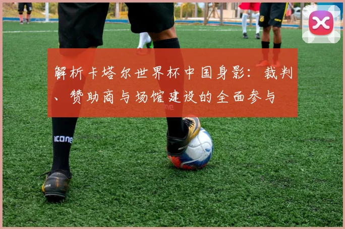 解析卡塔尔世界杯中国身影：裁判、赞助商与场馆建设的全面参与