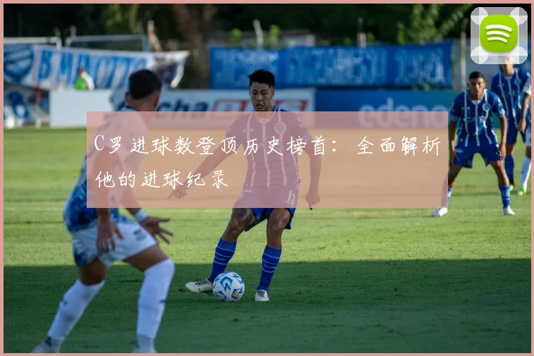 C罗进球数登顶历史榜首:全面解析他的进球纪录
